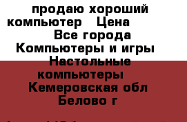 продаю хороший компьютер › Цена ­ 7 000 - Все города Компьютеры и игры » Настольные компьютеры   . Кемеровская обл.,Белово г.